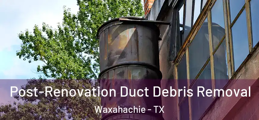  Post-Renovation Duct Debris Removal Waxahachie - TX